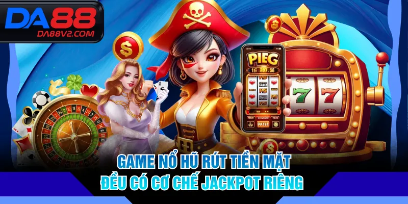 Game nổ hũ rút tiền mặt đều có cơ chế jackpot riêng
